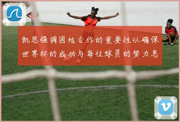 凯恩强调团结合作的重要性以确保世界杯的成功与每位球员的努力息息相关