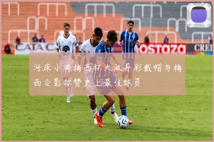 河床小将梅西杯大放异彩戴帽与梅西合影称赞史上最佳球员