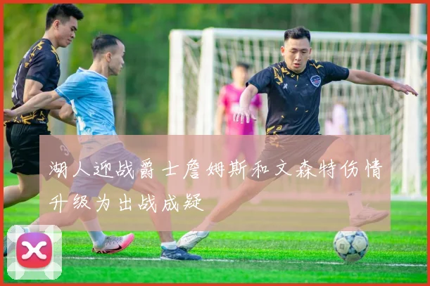 湖人迎战爵士詹姆斯和文森特伤情升级为出战成疑