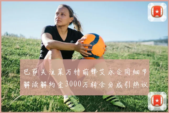 巴萨关注莱万特前锋艾永合同细节解读解约金3000万转会分成引热议