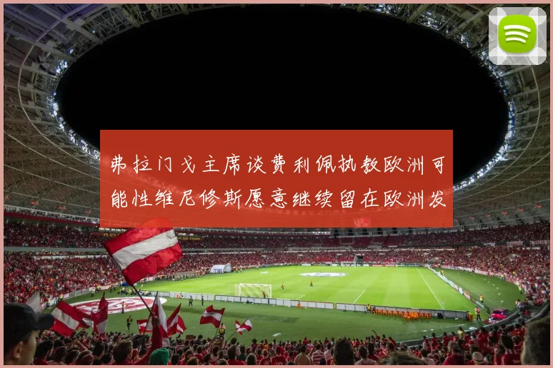 弗拉门戈主席谈费利佩执教欧洲可能性维尼修斯愿意继续留在欧洲发展