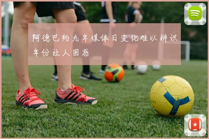 阿德巴约九年媒体日变化难以辨识年份让人困惑