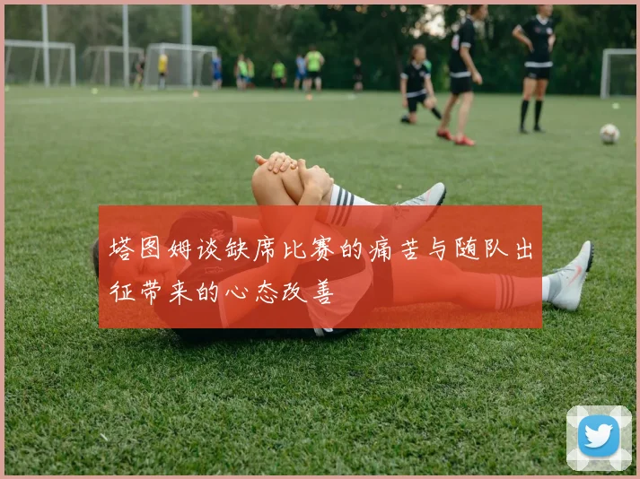 塔图姆谈缺席比赛的痛苦与随队出征带来的心态改善