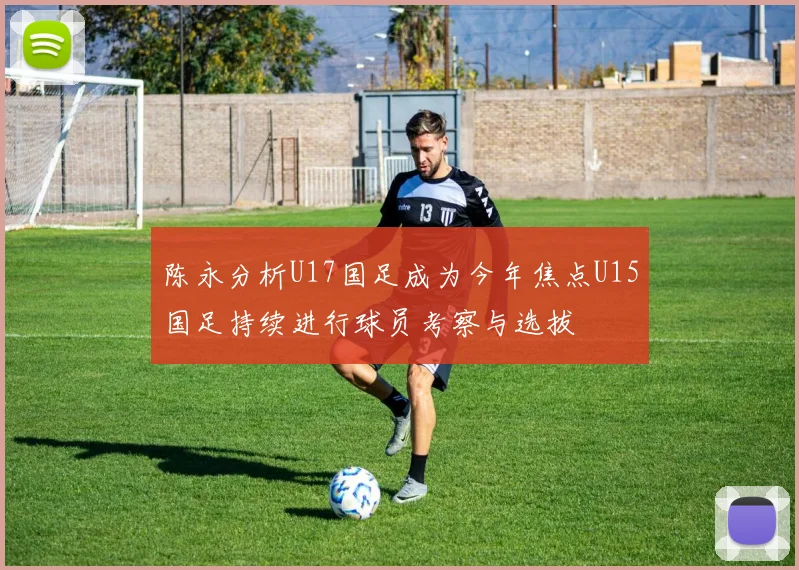 陈永分析U17国足成为今年焦点U15国足持续进行球员考察与选拔