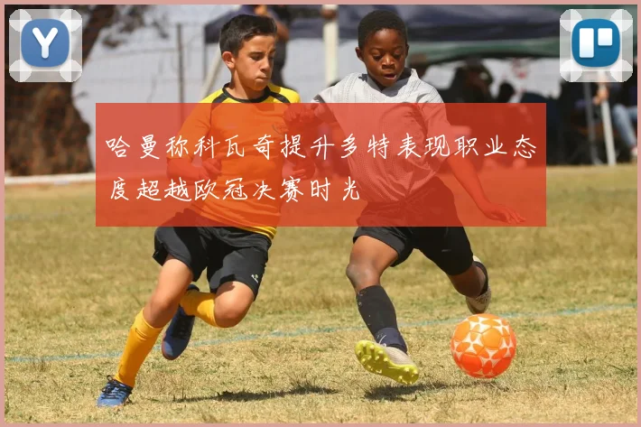 哈曼称科瓦奇提升多特表现职业态度超越欧冠决赛时光