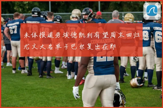 米体报道劳埃德凯利有望周末回归尤文大名单卡巴尔复出在即