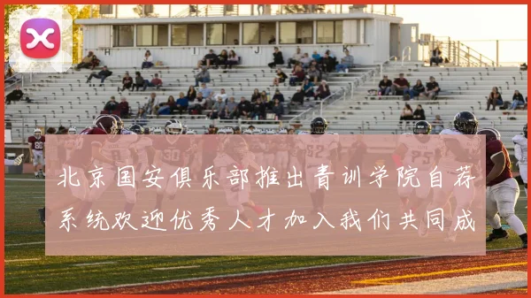 北京国安俱乐部推出青训学院自荐系统欢迎优秀人才加入我们共同成长