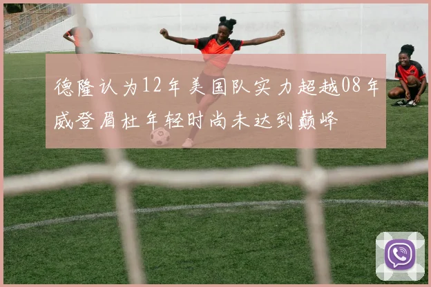 德隆认为12年美国队实力超越08年威登眉杜年轻时尚未达到巅峰