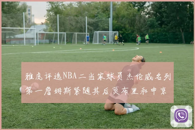 雅虎评选NBA二当家球员杰伦威名列第一詹姆斯紧随其后莫布里和申京表现抢眼