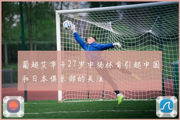 葡超艾华卡27岁中场林肯引起中国和日本俱乐部的关注