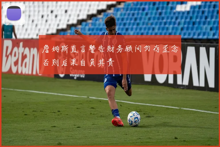 詹姆斯直言警告财务顾问勿存歪念否则后果自负其责