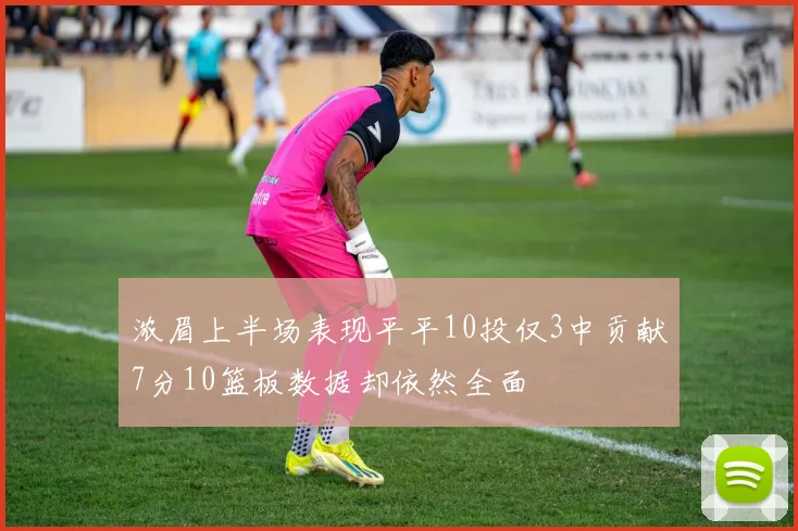 浓眉上半场表现平平10投仅3中贡献7分10篮板数据却依然全面