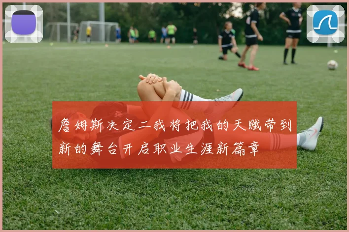 詹姆斯决定二我将把我的天赋带到新的舞台开启职业生涯新篇章