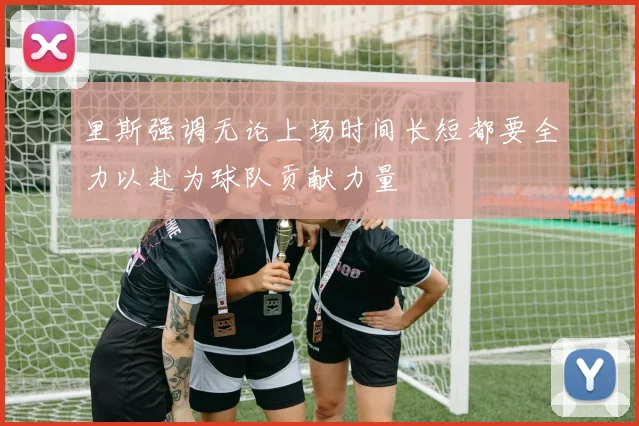 里斯强调无论上场时间长短都要全力以赴为球队贡献力量