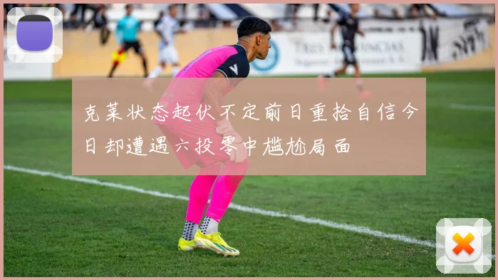 克莱状态起伏不定前日重拾自信今日却遭遇六投零中尴尬局面