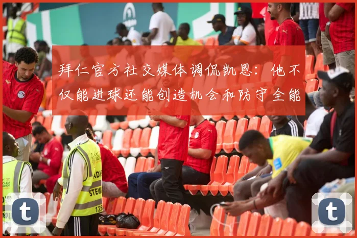 拜仁官方社交媒体调侃凯恩：他不仅能进球还能创造机会和防守全能表现