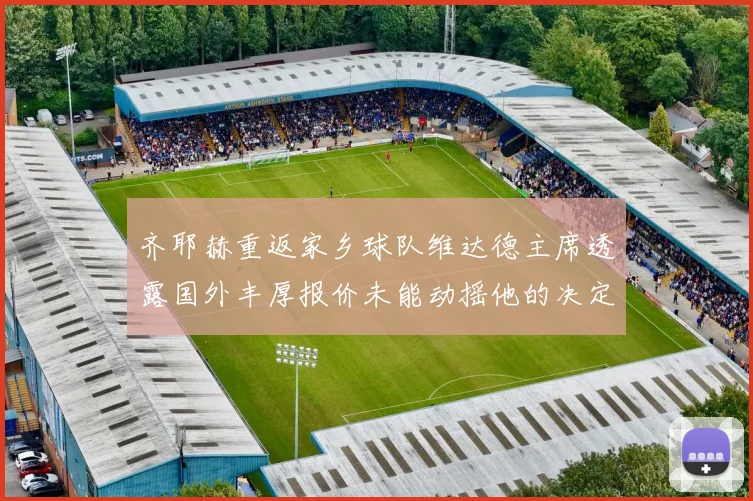 齐耶赫重返家乡球队维达德主席透露国外丰厚报价未能动摇他的决定