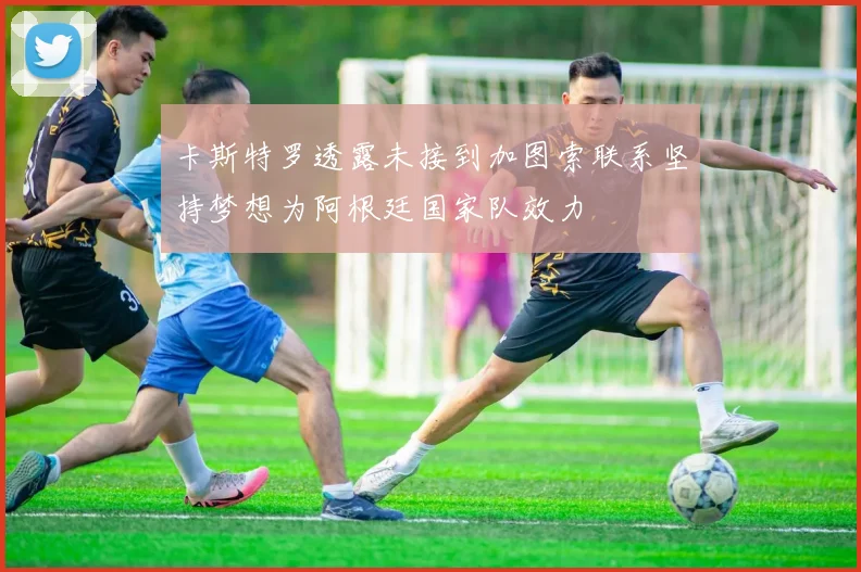 卡斯特罗透露未接到加图索联系坚持梦想为阿根廷国家队效力