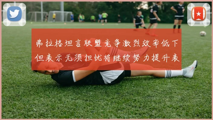 弗拉格坦言联盟竞争激烈效率低下但表示无须担忧将继续努力提升表现