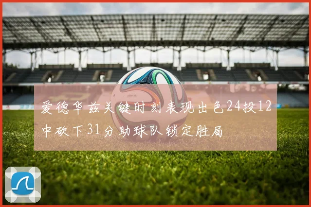爱德华兹关键时刻表现出色24投12中砍下31分助球队锁定胜局