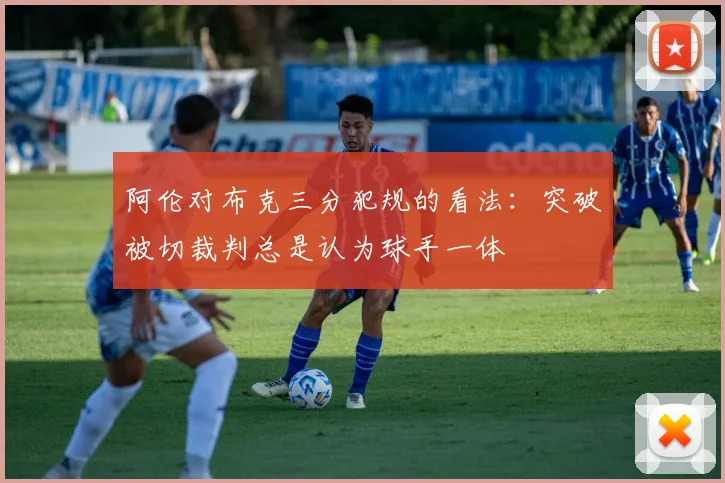 阿伦对布克三分犯规的看法：突破被切裁判总是认为球手一体