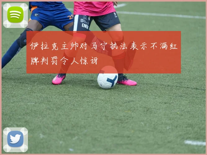 伊拉克主帅对马宁执法表示不满红牌判罚令人惊讶