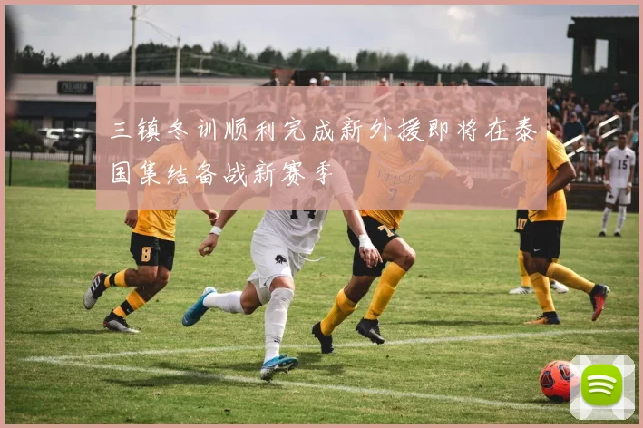 三镇冬训顺利完成新外援即将在泰国集结备战新赛季