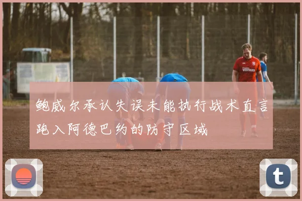 鲍威尔承认失误未能执行战术直言跑入阿德巴约的防守区域
