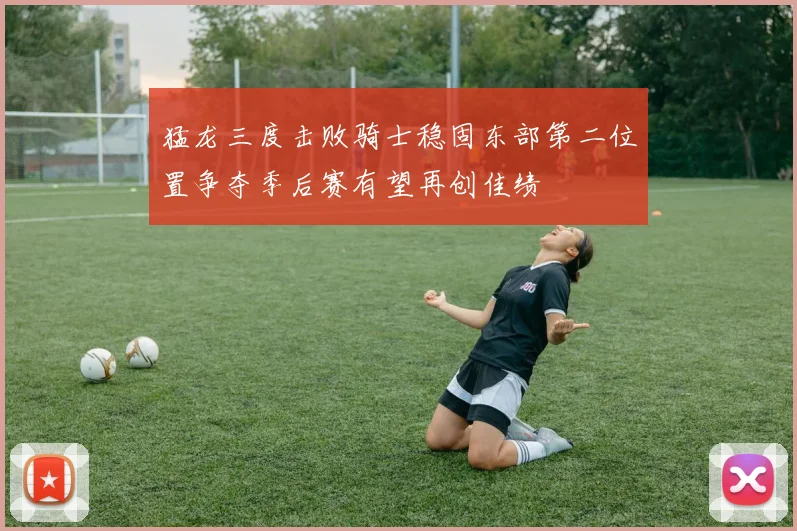 猛龙三度击败骑士稳固东部第二位置争夺季后赛有望再创佳绩