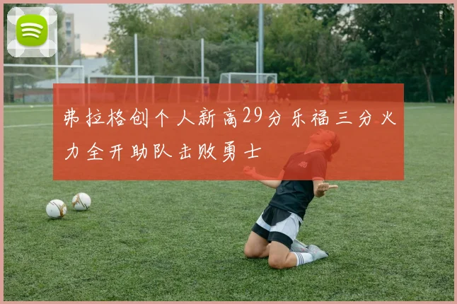 弗拉格创个人新高29分乐福三分火力全开助队击败勇士
