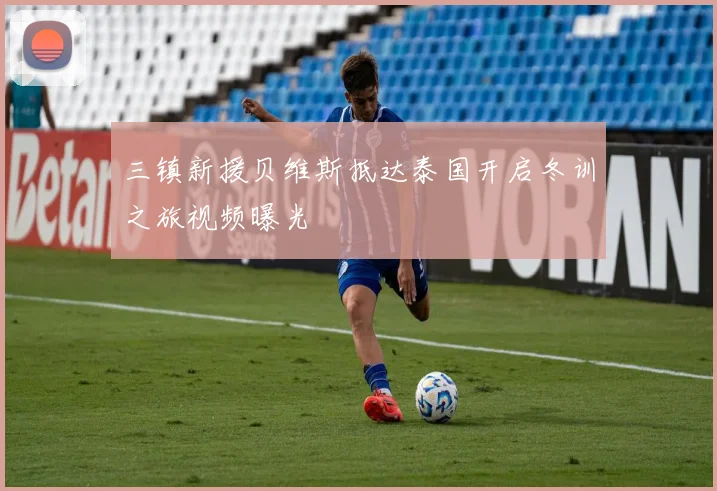 三镇新援贝维斯抵达泰国开启冬训之旅视频曝光