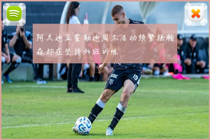 阿夫迪亚霍勒迪周末活动频繁杨瀚森却在坚持加班训练