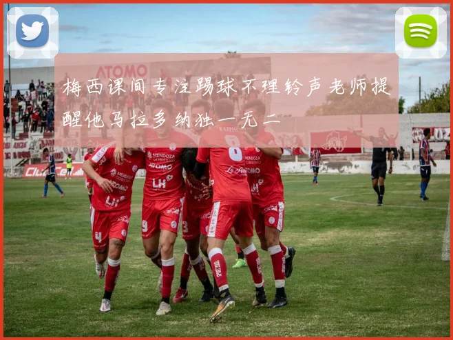 梅西课间专注踢球不理铃声老师提醒他马拉多纳独一无二