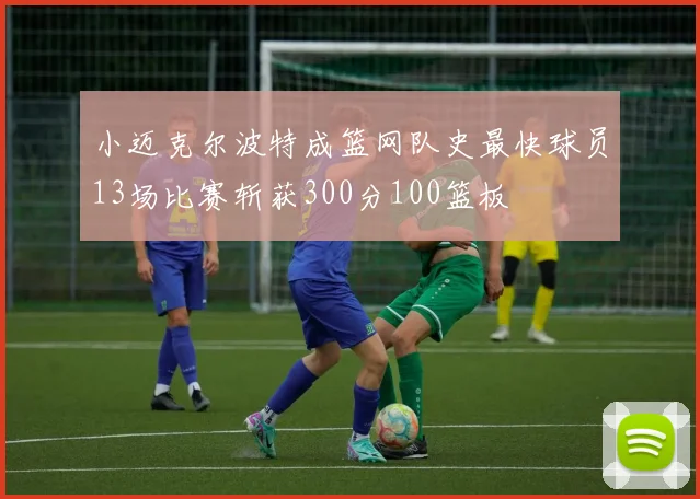 小迈克尔波特成篮网队史最快球员13场比赛斩获300分100篮板