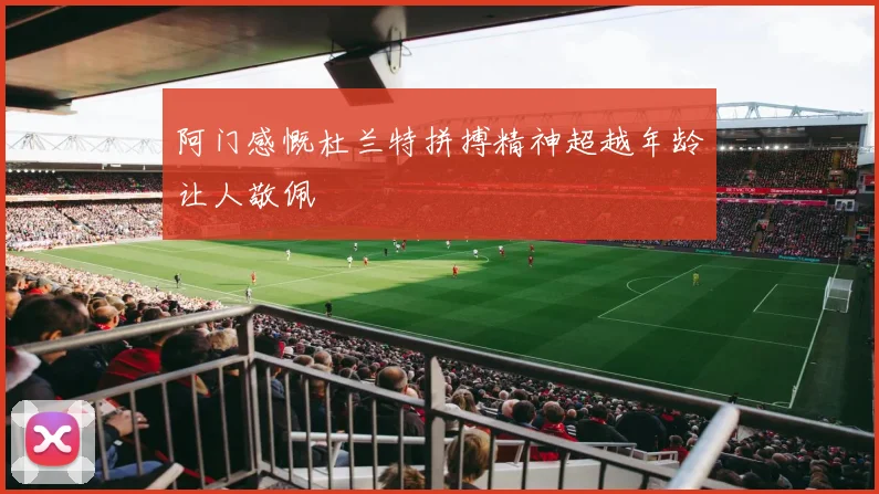 阿门感慨杜兰特拼搏精神超越年龄让人敬佩