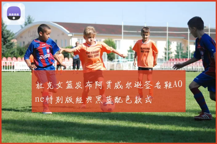 杜克女篮发布阿贾威尔逊签名鞋AOne特别版经典黑蓝配色款式