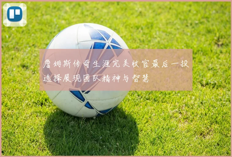 詹姆斯传奇生涯完美收官最后一投选择展现团队精神与智慧