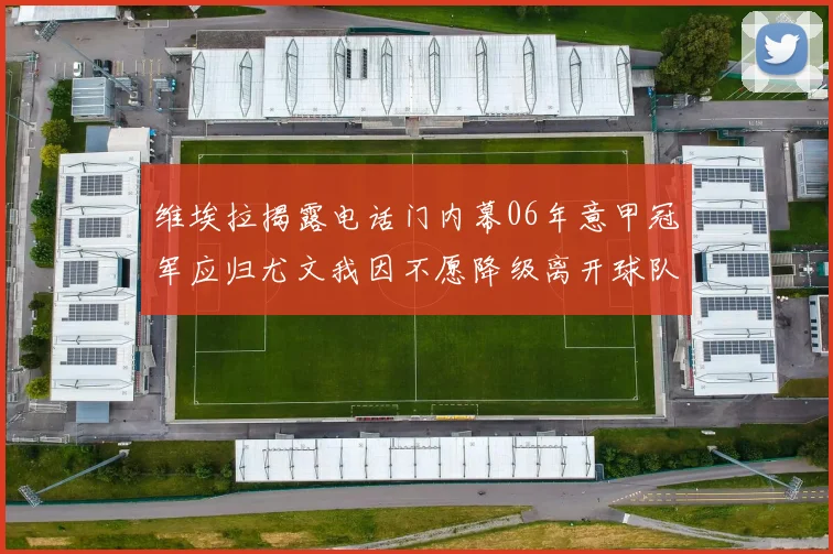 维埃拉揭露电话门内幕06年意甲冠军应归尤文我因不愿降级离开球队