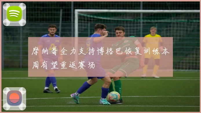 摩纳哥全力支持博格巴恢复训练本周有望重返赛场