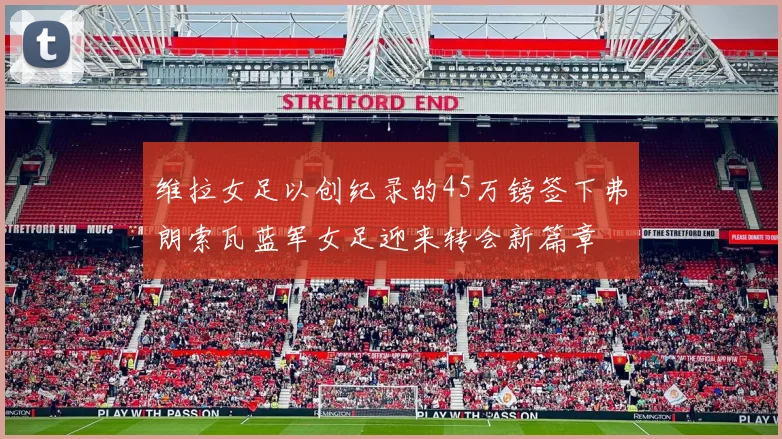 维拉女足以创纪录的45万镑签下弗朗索瓦蓝军女足迎来转会新篇章