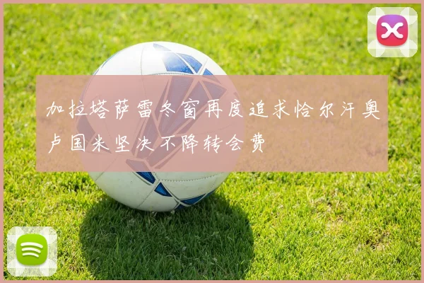 加拉塔萨雷冬窗再度追求恰尔汗奥卢国米坚决不降转会费