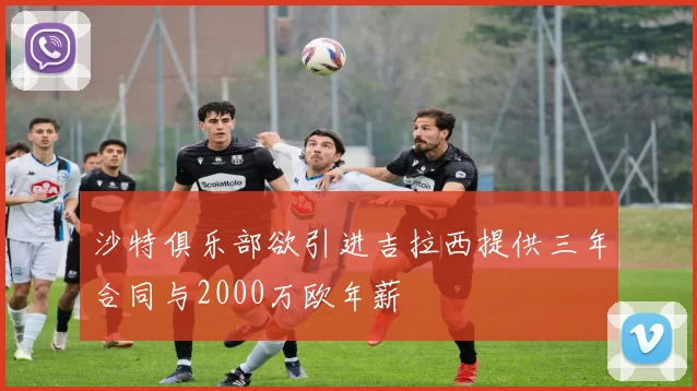 沙特俱乐部欲引进吉拉西提供三年合同与2000万欧年薪