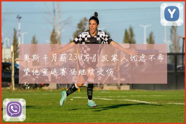 奥斯卡月薪230万引发家人忧虑不希望他重返赛场继续受伤