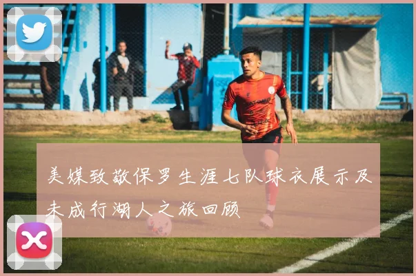 美媒致敬保罗生涯七队球衣展示及未成行湖人之旅回顾