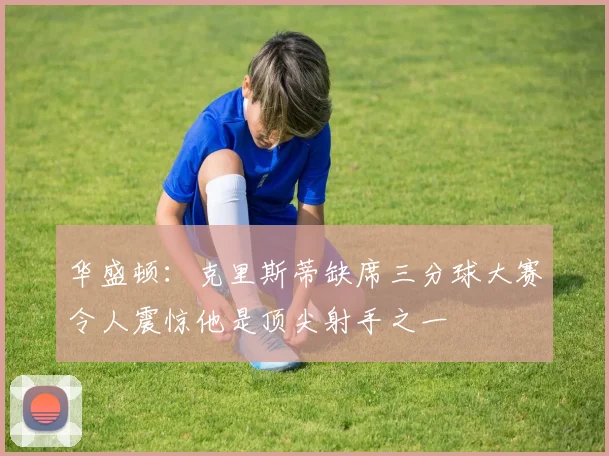 华盛顿：克里斯蒂缺席三分球大赛令人震惊他是顶尖射手之一