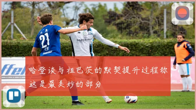 哈登谈与祖巴茨的默契提升过程称这是最美妙的部分