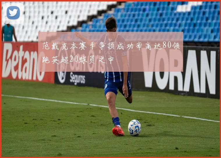 范戴克本赛季争顶成功率高达80领跑英超20球员之中