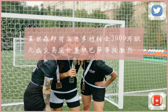 莱尔森即将离开多特转会3000万欧元成交易底价曼联巴萨争抢激烈