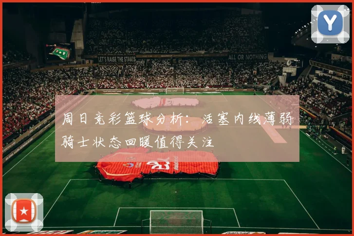 周日竞彩篮球分析：活塞内线薄弱骑士状态回暖值得关注