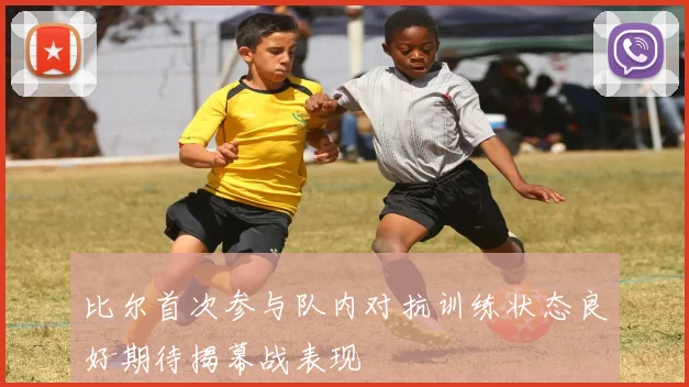 比尔首次参与队内对抗训练状态良好期待揭幕战表现